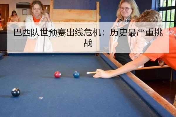 巴西队世预赛出线危机：历史最严重挑战