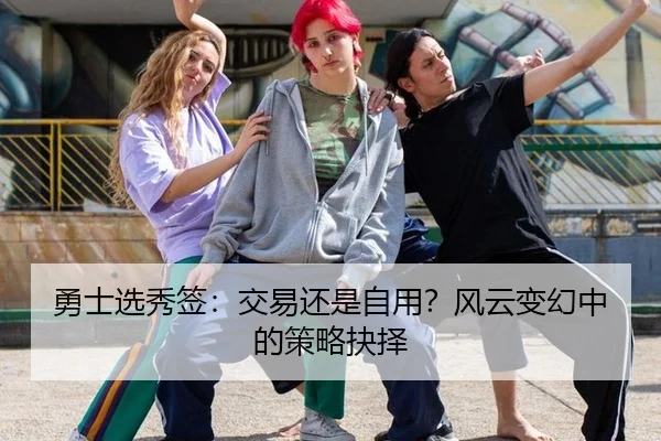 勇士选秀签：交易还是自用？风云变幻中的策略抉择