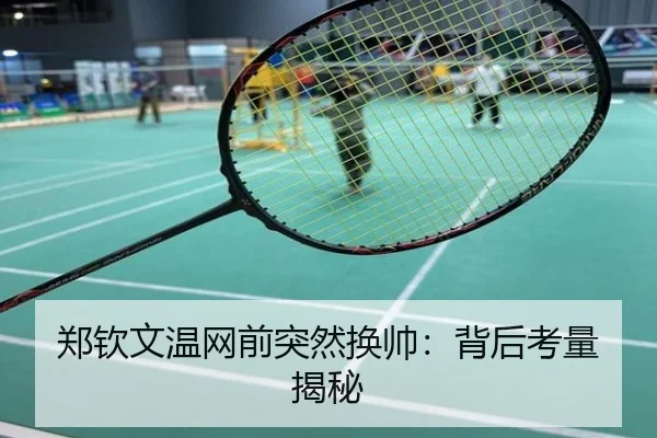 郑钦文温网前突然换帅：背后考量揭秘