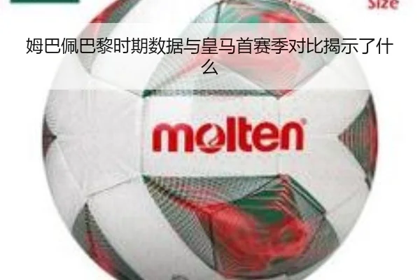 姆巴佩巴黎时期数据与皇马首赛季对比揭示了什么